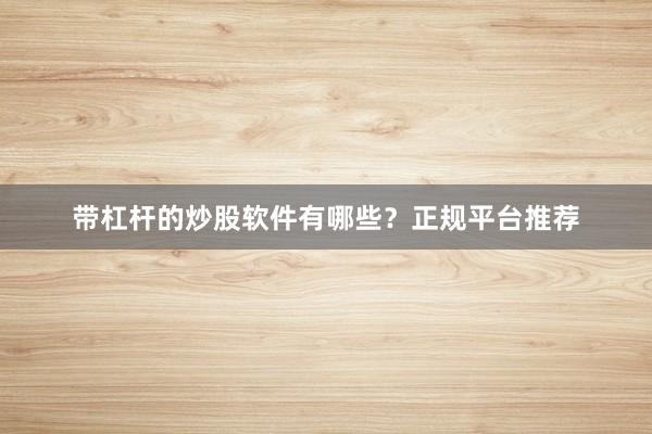 带杠杆的炒股软件有哪些？正规平台推荐
