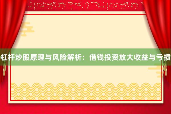 杠杆炒股原理与风险解析：借钱投资放大收益与亏损