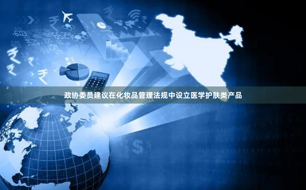 政协委员建议在化妆品管理法规中设立医学护肤类产品