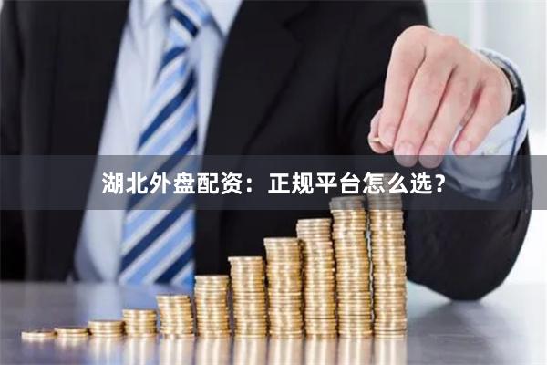湖北外盘配资：正规平台怎么选？