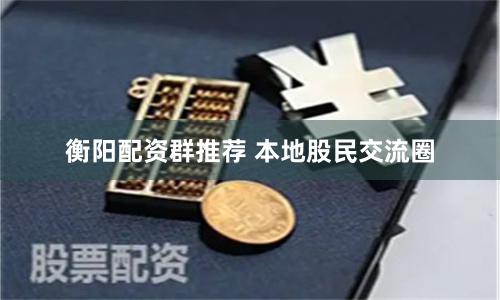 衡阳配资群推荐 本地股民交流圈
