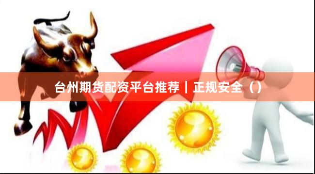 台州期货配资平台推荐｜正规安全（）