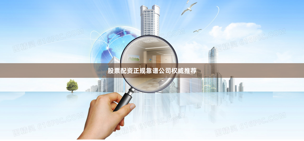 股票配资正规靠谱公司权威推荐