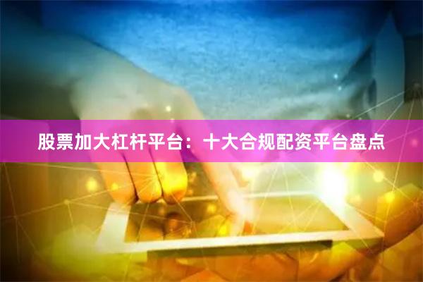 股票加大杠杆平台：十大合规配资平台盘点
