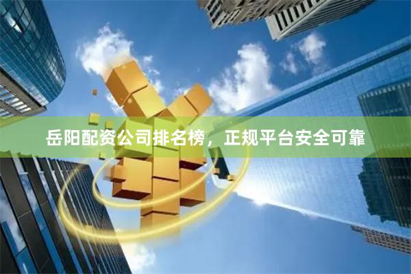 岳阳配资公司排名榜，正规平台安全可靠