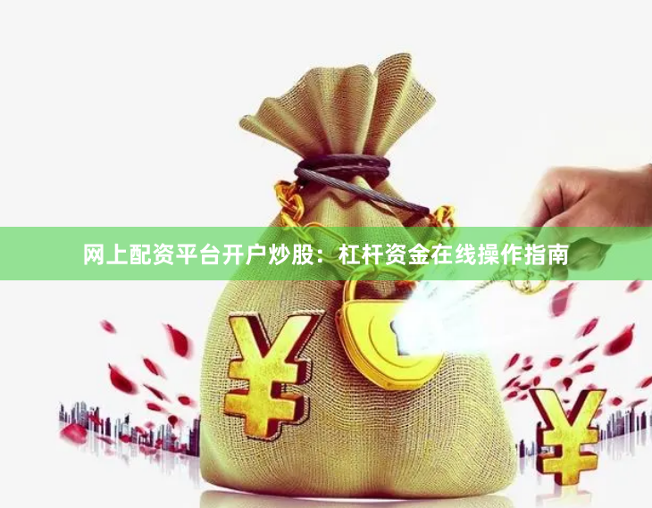 网上配资平台开户炒股：杠杆资金在线操作指南